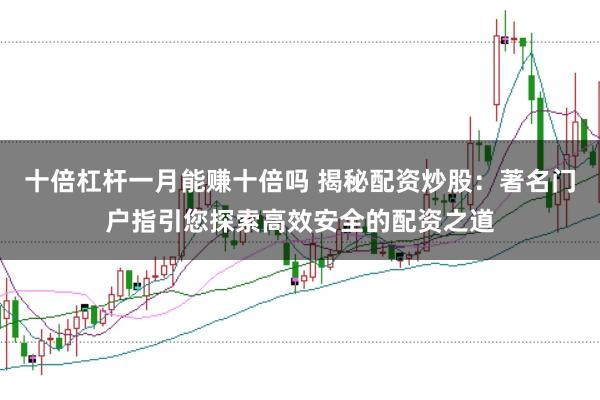 十倍杠杆一月能赚十倍吗 揭秘配资炒股：著名门户指引您探索高效安全的配资之道