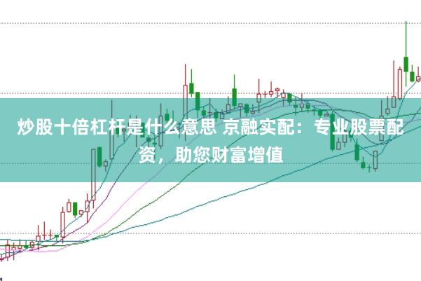炒股十倍杠杆是什么意思 京融实配：专业股票配资，助您财富增值