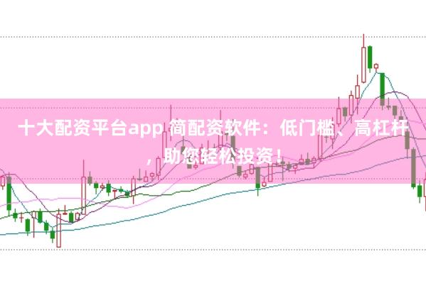 十大配资平台app 简配资软件：低门槛、高杠杆，助您轻松投资！