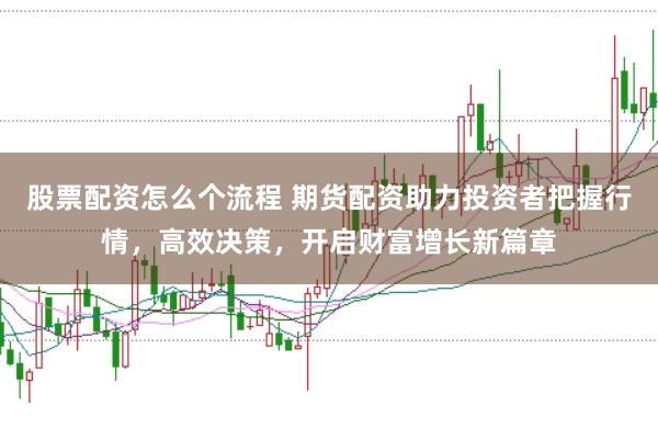 股票配资怎么个流程 期货配资助力投资者把握行情，高效决策，开启财富增长新篇章
