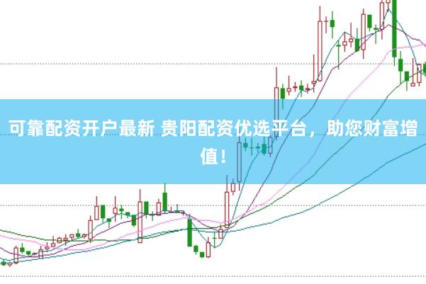 可靠配资开户最新 贵阳配资优选平台，助您财富增值！