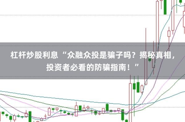 杠杆炒股利息 “众融众投是骗子吗？揭秘真相，投资者必看的防骗指南！”