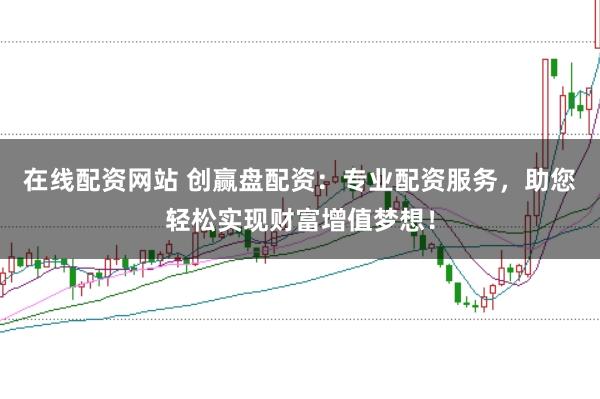 在线配资网站 创赢盘配资：专业配资服务，助您轻松实现财富增值梦想！