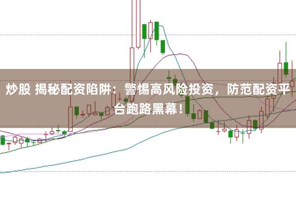 炒股 揭秘配资陷阱：警惕高风险投资，防范配资平台跑路黑幕！