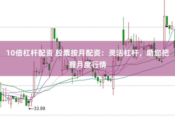 10倍杠杆配资 股票按月配资：灵活杠杆，助您把握月度行情