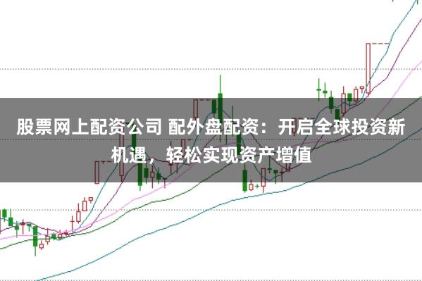股票网上配资公司 配外盘配资：开启全球投资新机遇，轻松实现资产增值