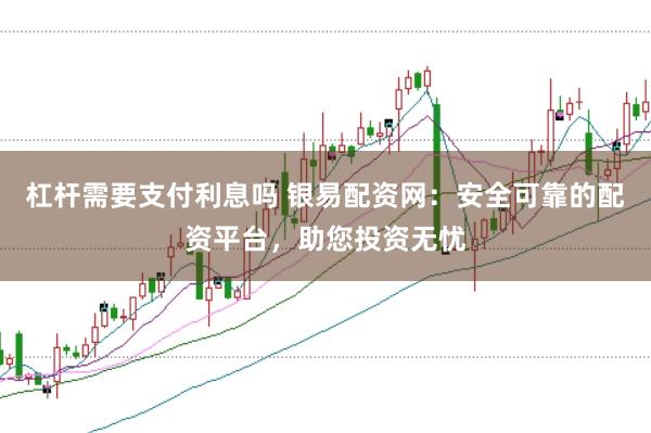 杠杆需要支付利息吗 银易配资网：安全可靠的配资平台，助您投资无忧