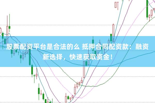 股票配资平台是合法的么 抵押合同配资款：融资新选择，快速获取资金！