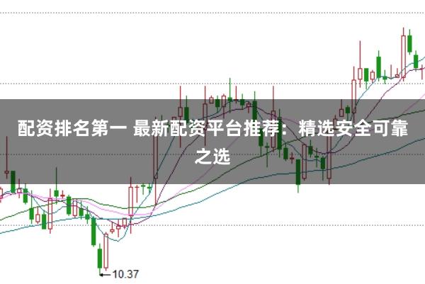 配资排名第一 最新配资平台推荐：精选安全可靠之选