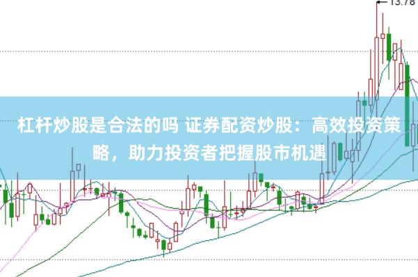 杠杆炒股是合法的吗 证券配资炒股：高效投资策略，助力投资者把握股市机遇