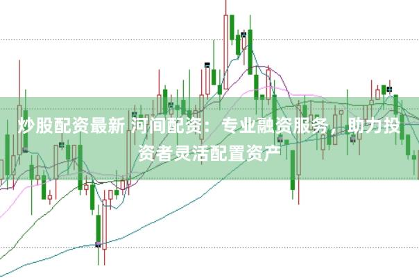 炒股配资最新 河间配资：专业融资服务，助力投资者灵活配置资产