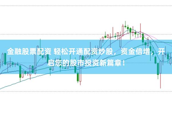 金融股票配资 轻松开通配资炒股，资金倍增，开启您的股市投资新篇章！
