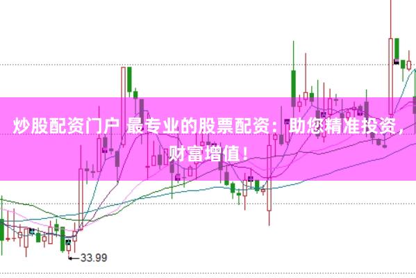 炒股配资门户 最专业的股票配资：助您精准投资，财富增值！