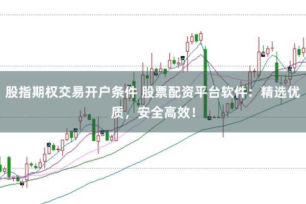 股指期权交易开户条件 股票配资平台软件：精选优质，安全高效！