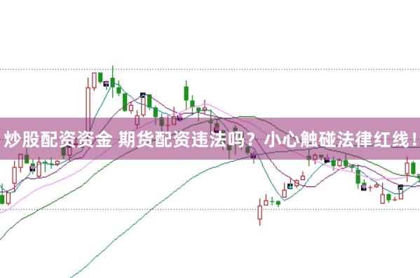 炒股配资资金 期货配资违法吗？小心触碰法律红线！