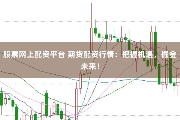 股票网上配资平台 期货配资行情：把握机遇，掘金未来！