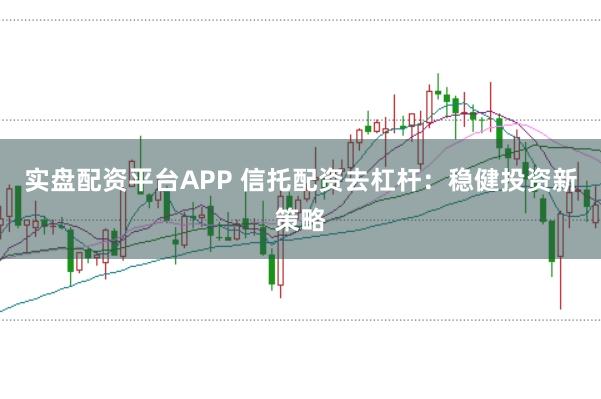 实盘配资平台APP 信托配资去杠杆：稳健投资新策略