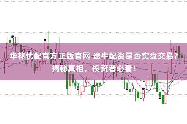 华林优配官方正版官网 途牛配资是否实盘交易？揭秘真相，投资者必看！