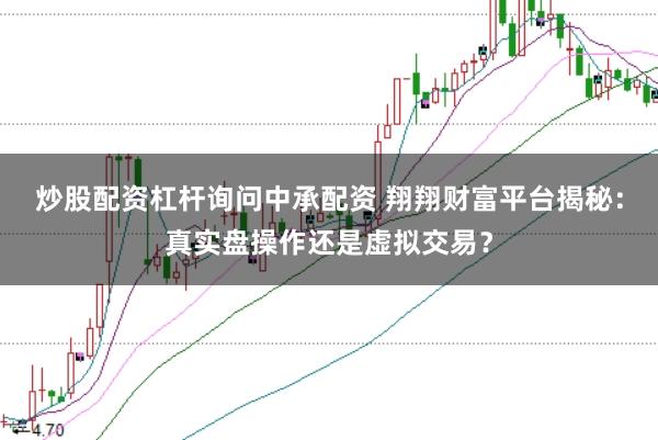 炒股配资杠杆询问中承配资 翔翔财富平台揭秘：真实盘操作还是虚拟交易？