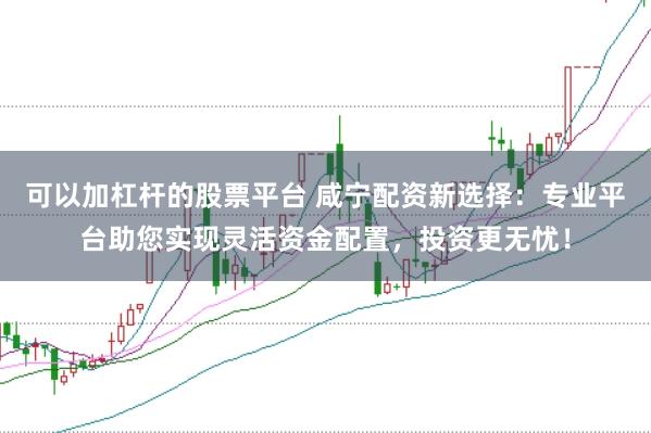 可以加杠杆的股票平台 咸宁配资新选择：专业平台助您实现灵活资金配置，投资更无忧！