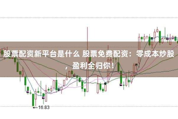 股票配资新平台是什么 股票免费配资：零成本炒股，盈利全归你！