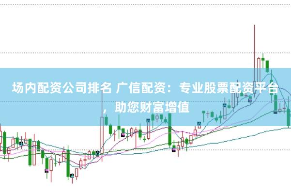 场内配资公司排名 广信配资：专业股票配资平台，助您财富增值