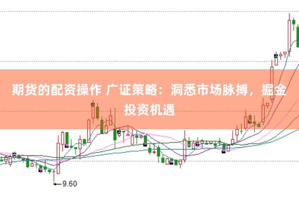 期货的配资操作 广证策略：洞悉市场脉搏，掘金投资机遇