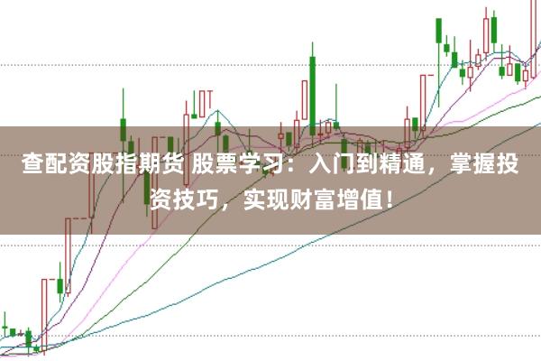 查配资股指期货 股票学习：入门到精通，掌握投资技巧，实现财富增值！