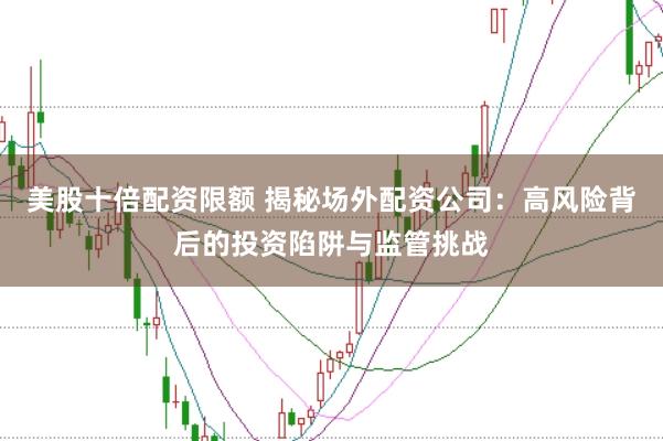 美股十倍配资限额 揭秘场外配资公司：高风险背后的投资陷阱与监管挑战