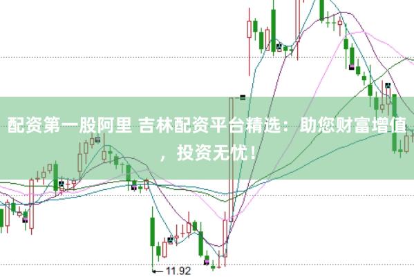 配资第一股阿里 吉林配资平台精选：助您财富增值，投资无忧！