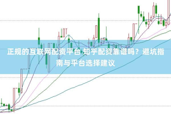 正规的互联网配资平台 知乎配资靠谱吗？避坑指南与平台选择建议