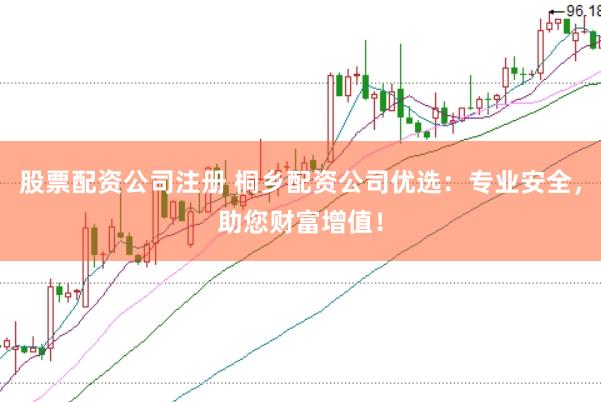 股票配资公司注册 桐乡配资公司优选：专业安全，助您财富增值！