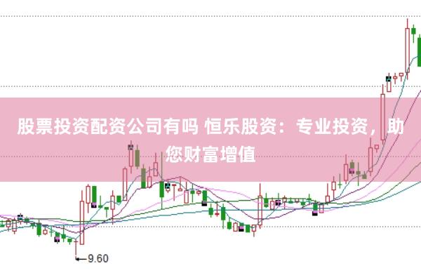 股票投资配资公司有吗 恒乐股资：专业投资，助您财富增值