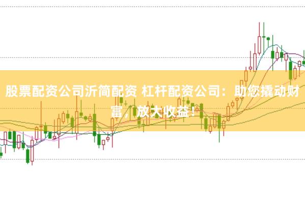 股票配资公司沂简配资 杠杆配资公司：助您撬动财富，放大收益！