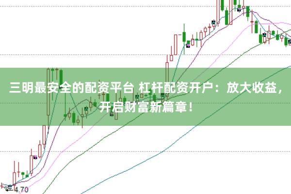 三明最安全的配资平台 杠杆配资开户：放大收益，开启财富新篇章！