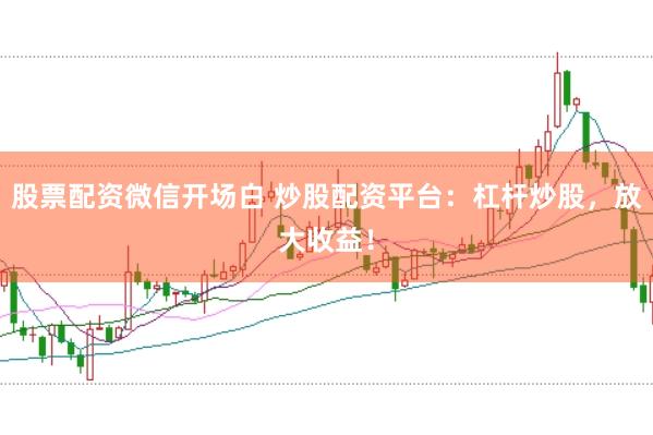 股票配资微信开场白 炒股配资平台：杠杆炒股，放大收益！