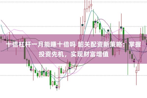 十倍杠杆一月能赚十倍吗 韶关配资新策略：掌握投资先机，实现财富增值