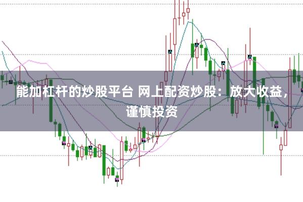 能加杠杆的炒股平台 网上配资炒股：放大收益，谨慎投资