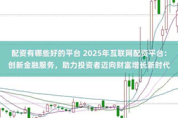 配资有哪些好的平台 2025年互联网配资平台：创新金融服务，助力投资者迈向财富增长新时代