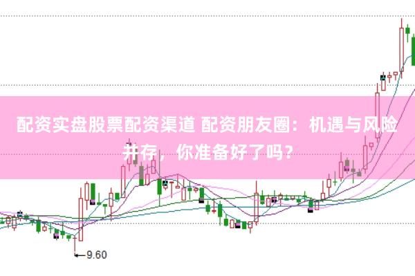 配资实盘股票配资渠道 配资朋友圈：机遇与风险并存，你准备好了吗？