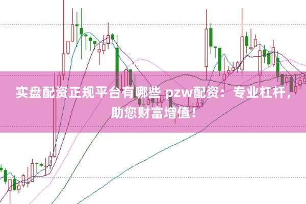 实盘配资正规平台有哪些 pzw配资：专业杠杆，助您财富增值！