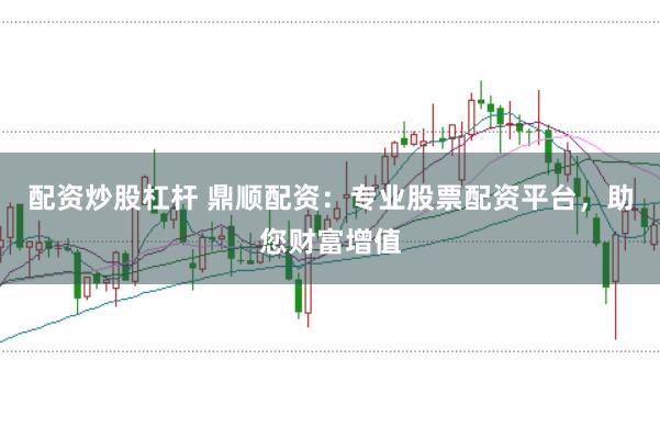 配资炒股杠杆 鼎顺配资：专业股票配资平台，助您财富增值