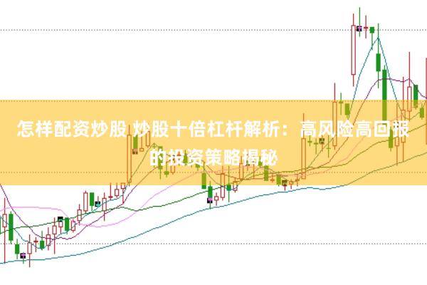 怎样配资炒股 炒股十倍杠杆解析：高风险高回报的投资策略揭秘