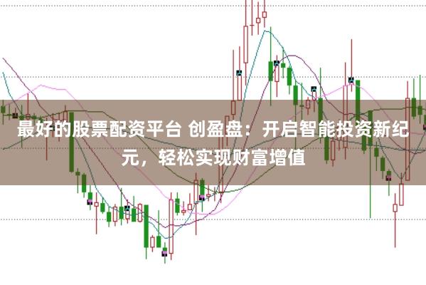 最好的股票配资平台 创盈盘：开启智能投资新纪元，轻松实现财富增值