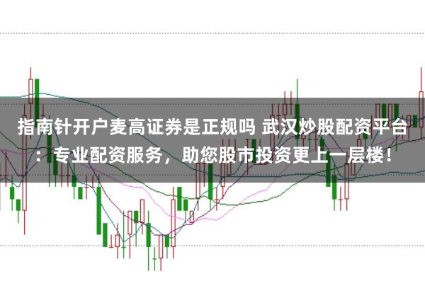 指南针开户麦高证券是正规吗 武汉炒股配资平台：专业配资服务，助您股市投资更上一层楼！