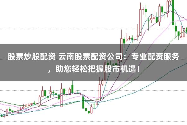 股票炒股配资 云南股票配资公司：专业配资服务，助您轻松把握股市机遇！