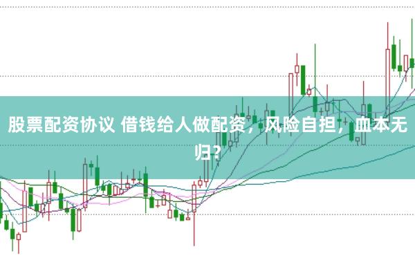 股票配资协议 借钱给人做配资，风险自担，血本无归？