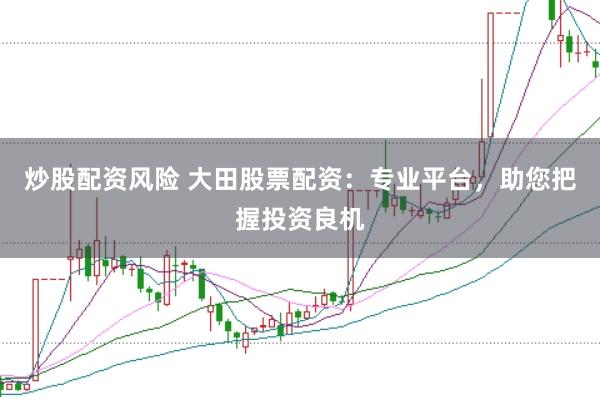 炒股配资风险 大田股票配资：专业平台，助您把握投资良机