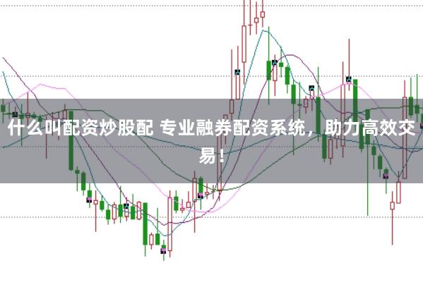 什么叫配资炒股配 专业融券配资系统，助力高效交易！