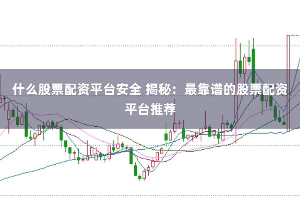 什么股票配资平台安全 揭秘：最靠谱的股票配资平台推荐